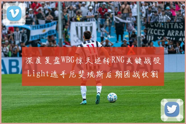 深度复盘WBG惊天逆转RNG关键战役 Light选手厄斐琉斯后期团战收割能力解析