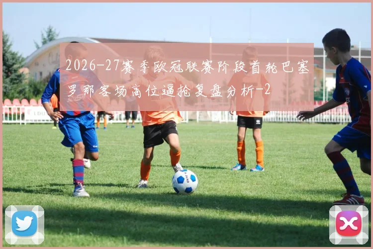2026-27赛季欧冠联赛阶段首轮巴塞罗那客场高位逼抢复盘分析
