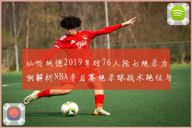 以伦纳德2019年对76人抢七绝杀为例解析NBA季后赛绝杀球战术跑位与防守选择