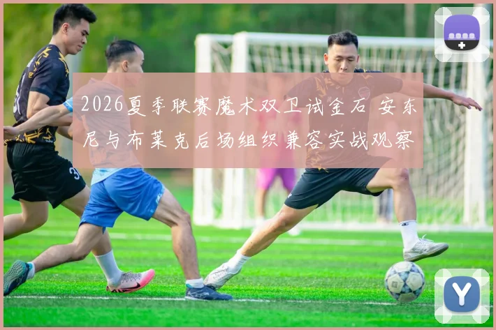 2026夏季联赛魔术双卫试金石 安东尼与布莱克后场组织兼容实战观察