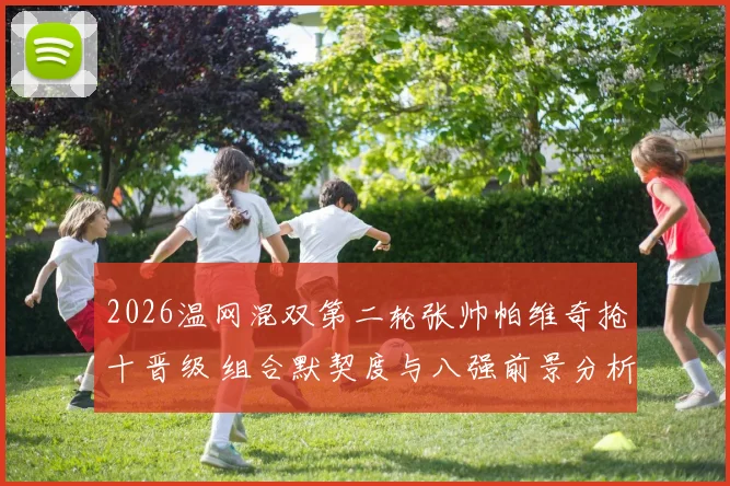 2026温网混双第二轮张帅帕维奇抢十晋级 组合默契度与八强前景分析