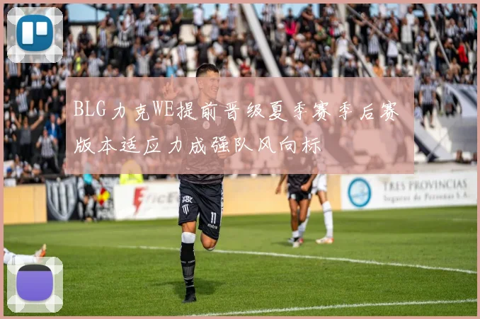 BLG力克WE提前晋级夏季赛季后赛 版本适应力成强队风向标
