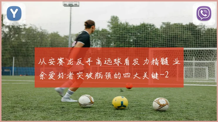 从安赛龙反手高远球看发力精髓 业余爱好者突破瓶颈的四大关键