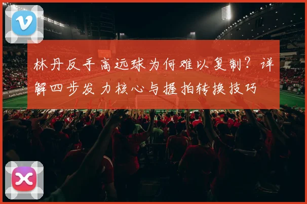 林丹反手高远球为何难以复制？详解四步发力核心与握拍转换技巧