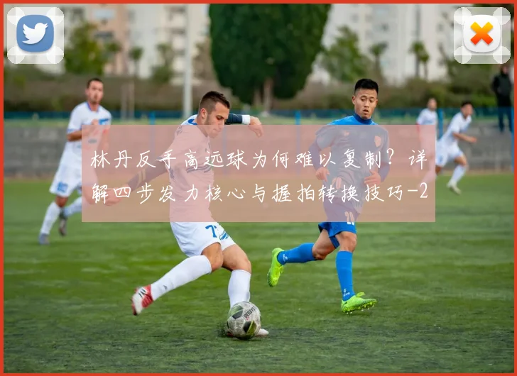林丹反手高远球为何难以复制?详解四步发力核心与握拍转换技巧