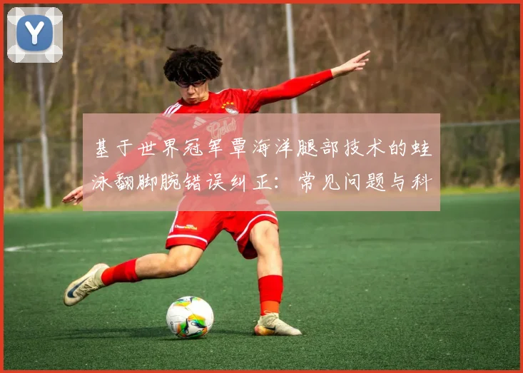 基于世界冠军覃海洋腿部技术的蛙泳翻脚腕错误纠正:常见问题与科学训练方法解析