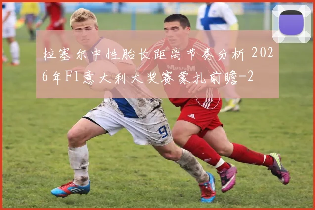 拉塞尔中性胎长距离节奏分析 2026年F1意大利大奖赛蒙扎前瞻