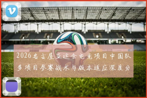 2026名古屋亚运会电竞项目中国队多项目参赛战术与版本适应深度分析