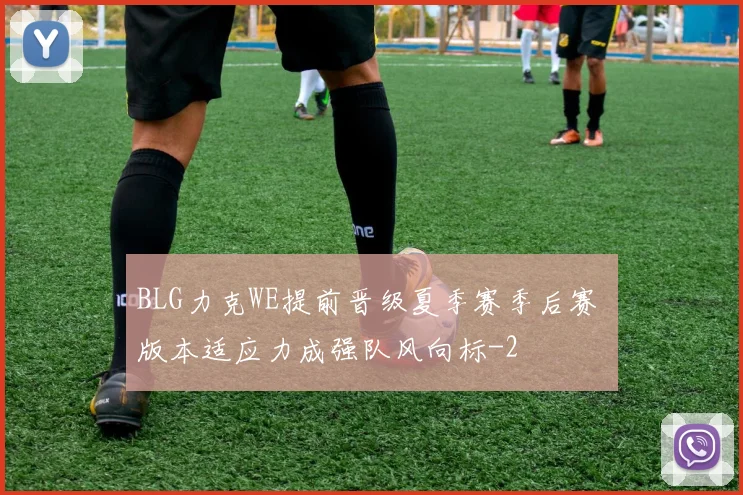 BLG力克WE提前晋级夏季赛季后赛 版本适应力成强队风向标