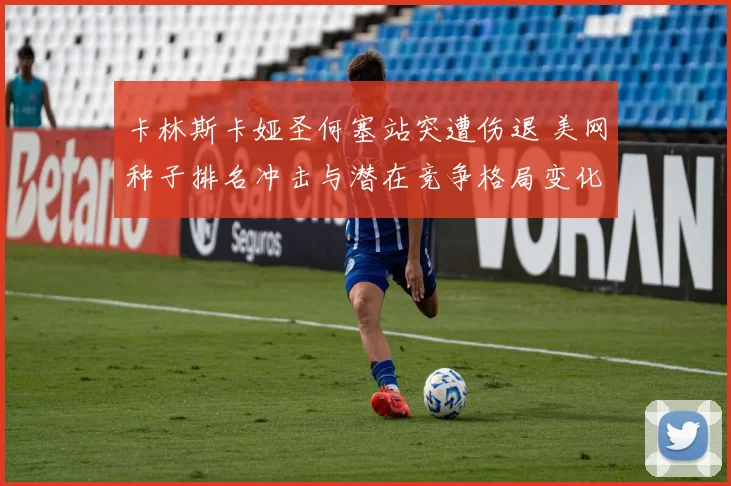 卡林斯卡娅圣何塞站突遭伤退 美网种子排名冲击与潜在竞争格局变化分析