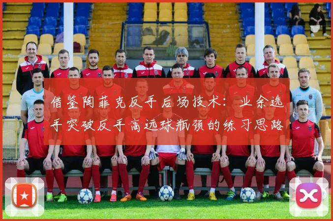 借鉴陶菲克反手后场技术：业余选手突破反手高远球瓶颈的练习思路