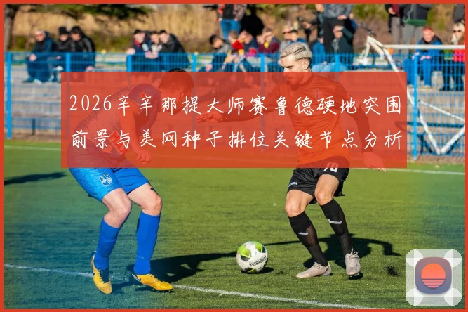 2026辛辛那提大师赛鲁德硬地突围前景与美网种子排位关键节点分析