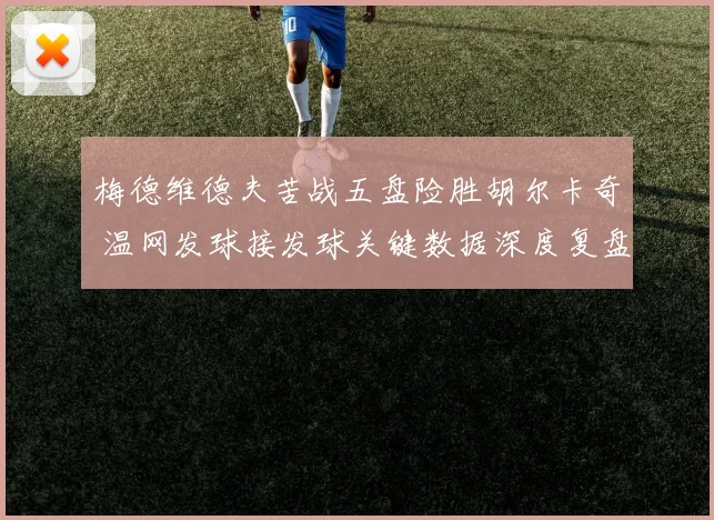 梅德维德夫苦战五盘险胜胡尔卡奇 温网发球接发球关键数据深度复盘