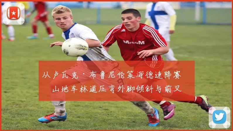 从卢瓦克·布鲁尼伦策海德速降赛看山地车林道压弯外脚倾斜与前叉回弹配合