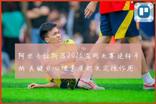 阿尔卡拉斯若2026温网决赛逆转辛纳 关键分心理素质起决定性作用
