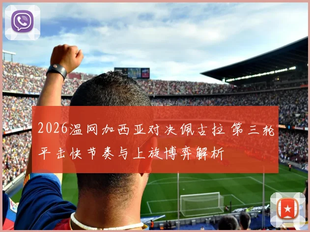 2026温网加西亚对决佩古拉 第三轮平击快节奏与上旋博弈解析