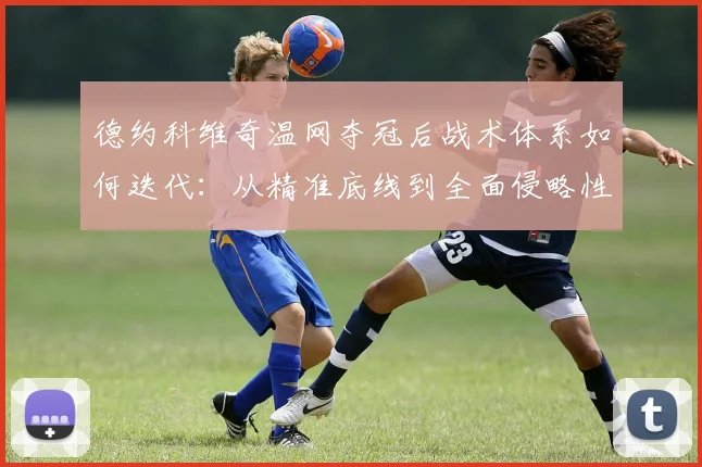 德约科维奇温网夺冠后战术体系如何迭代：从精准底线到全面侵略性的打法重塑与未来挑战深度分析