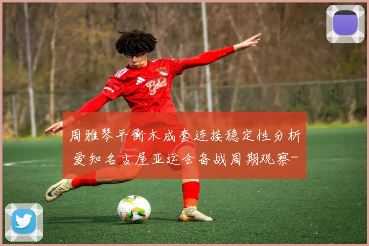周雅琴平衡木成套连接稳定性分析 爱知名古屋亚运会备战周期观察