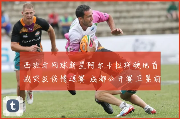 西班牙网球新星阿尔卡拉斯硬地首战突发伤情退赛 成都公开赛卫冕前景陡增悬念