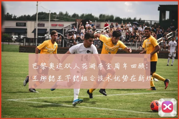 巴黎奥运双人花游夺金周年回顾：王柳懿王芊懿组合技术优势在新规则下的延续性再思考