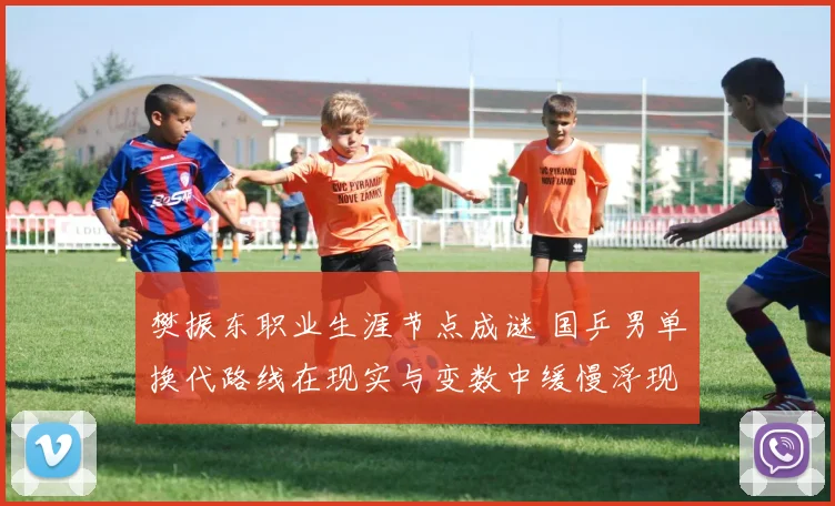 樊振东职业生涯节点成谜 国乒男单换代路线在现实与变数中缓慢浮现