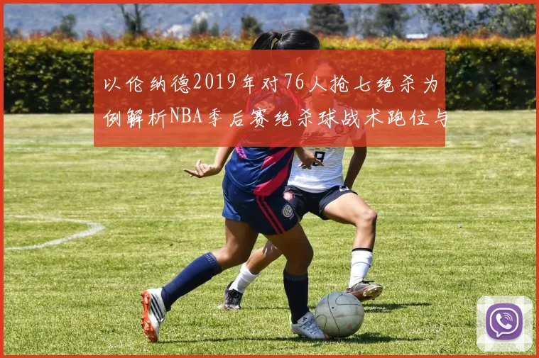 以伦纳德2019年对76人抢七绝杀为例解析NBA季后赛绝杀球战术跑位与防守选择