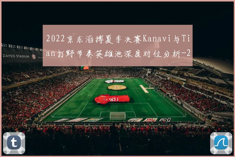 2022京东滔搏夏季决赛Kanavi与Tian打野节奏英雄池深度对位分析