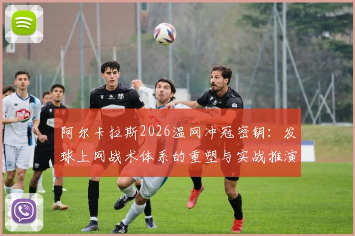 阿尔卡拉斯2026温网冲冠密钥：发球上网战术体系的重塑与实战推演