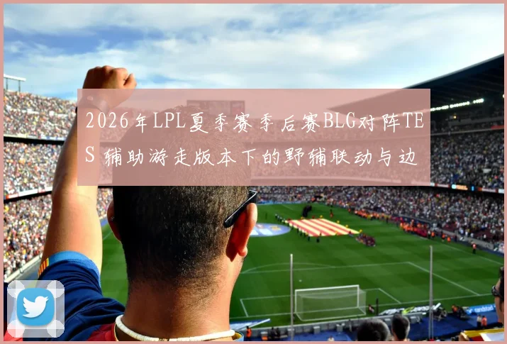 2026年LPL夏季赛季后赛BLG对阵TES 辅助游走版本下的野辅联动与边路压制战术博弈分析