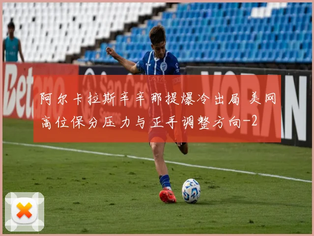 阿尔卡拉斯辛辛那提爆冷出局 美网高位保分压力与正手调整方向