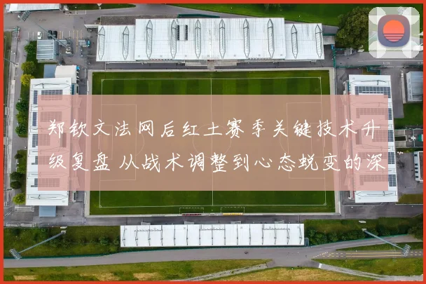 郑钦文法网后红土赛季关键技术升级复盘 从战术调整到心态蜕变的深度解析