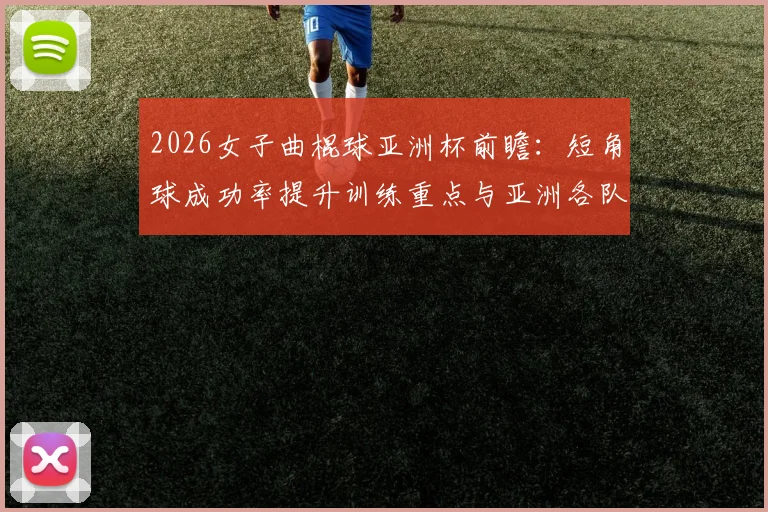 2026女子曲棍球亚洲杯前瞻：短角球成功率提升训练重点与亚洲各队战术方向