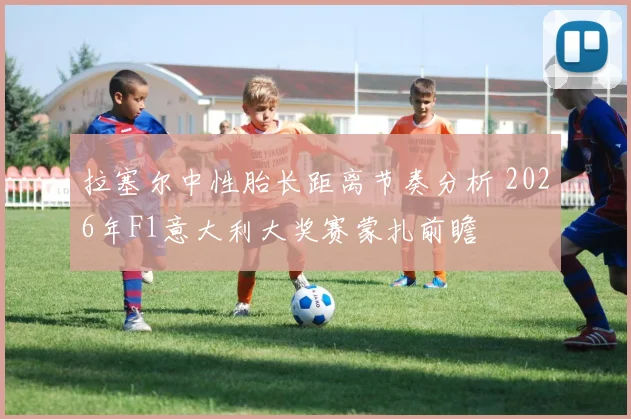拉塞尔中性胎长距离节奏分析 2026年F1意大利大奖赛蒙扎前瞻