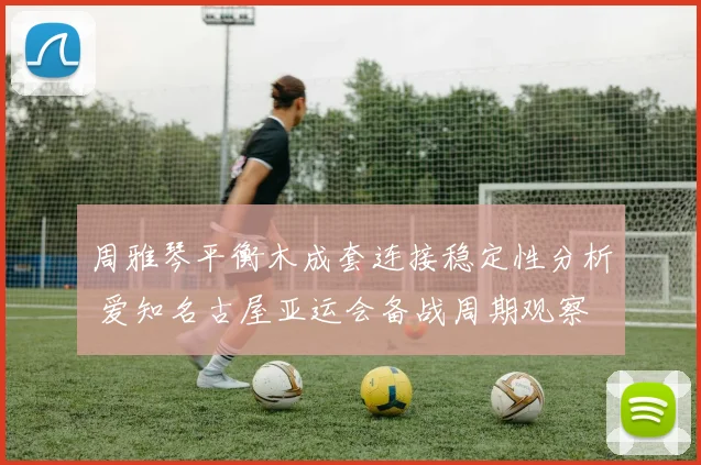 周雅琴平衡木成套连接稳定性分析 爱知名古屋亚运会备战周期观察