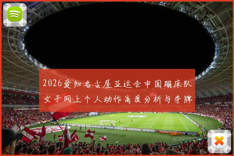 2026爱知名古屋亚运会中国蹦床队女子网上个人动作高度分析与夺牌展望