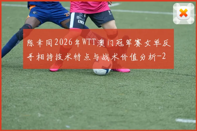 陈幸同2026年WTT澳门冠军赛女单反手相持技术特点与战术价值分析