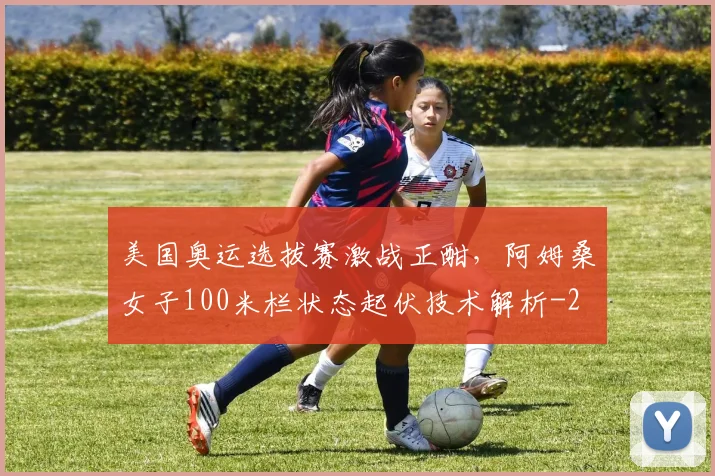 美国奥运选拔赛激战正酣，阿姆桑女子100米栏状态起伏技术解析