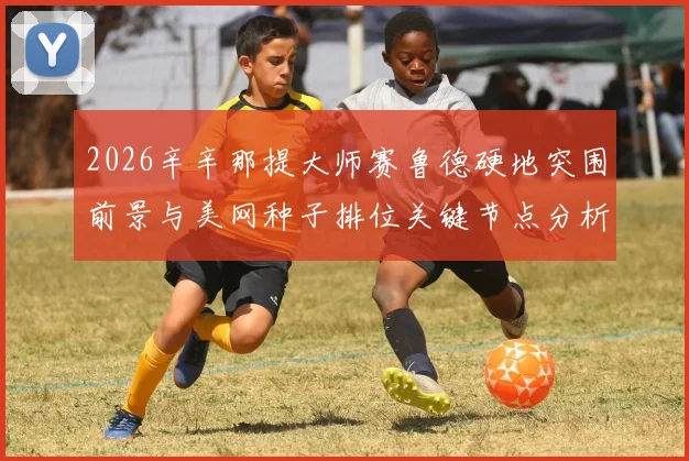 2026辛辛那提大师赛鲁德硬地突围前景与美网种子排位关键节点分析