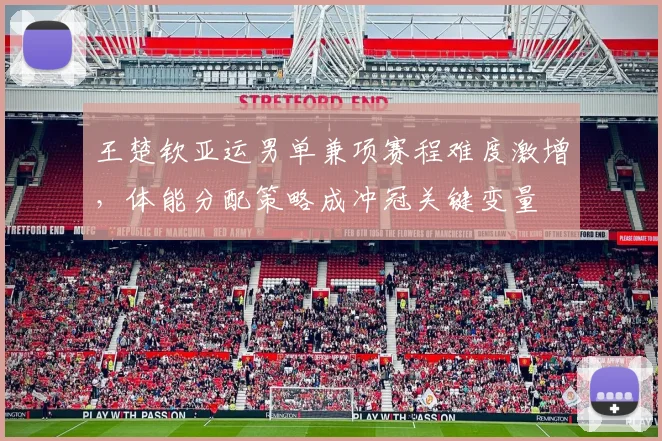 王楚钦亚运男单兼项赛程难度激增，体能分配策略成冲冠关键变量
