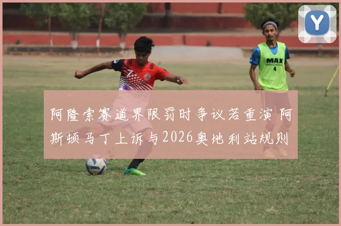 阿隆索赛道界限罚时争议若重演 阿斯顿马丁上诉与2026奥地利站规则澄清分析