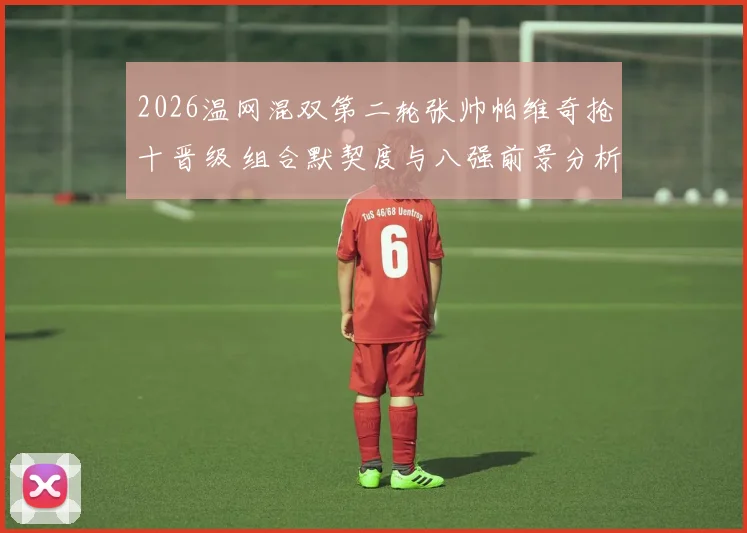 2026温网混双第二轮张帅帕维奇抢十晋级 组合默契度与八强前景分析