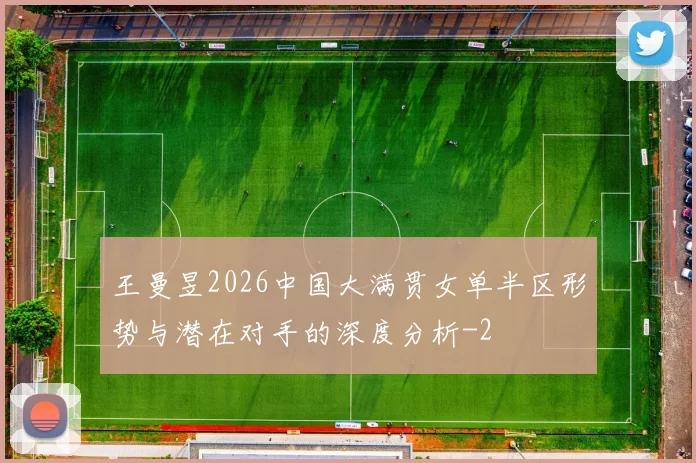 王曼昱2026中国大满贯女单半区形势与潜在对手的深度分析