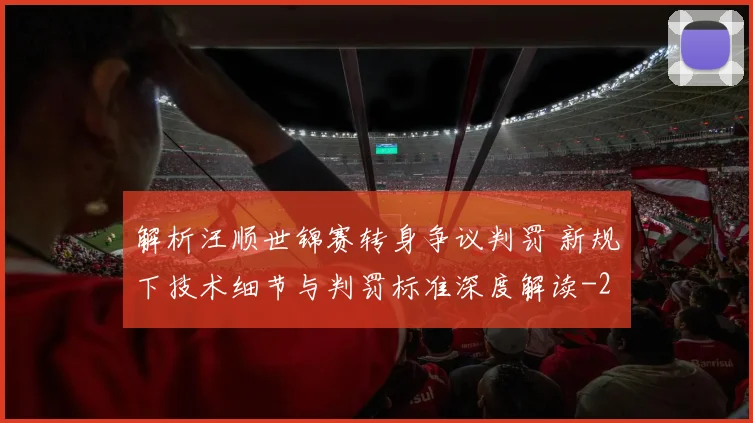 解析汪顺世锦赛转身争议判罚 新规下技术细节与判罚标准深度解读