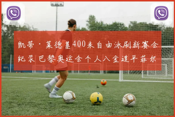 凯蒂·莱德基400米自由泳刷新赛会纪录 巴黎奥运会个人八金追平菲尔普斯四连冠神迹解析