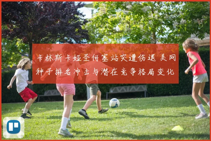 卡林斯卡娅圣何塞站突遭伤退 美网种子排名冲击与潜在竞争格局变化分析