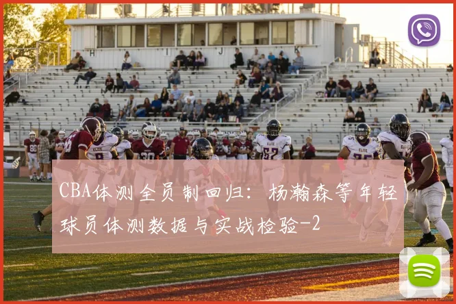 CBA体测全员制回归：杨瀚森等年轻球员体测数据与实战检验