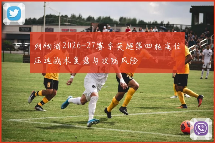 利物浦2026-27赛季英超第四轮高位压迫战术复盘与攻防风险