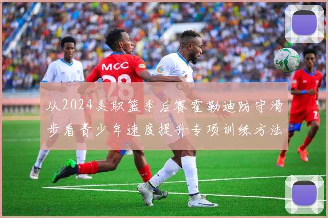 从2024美职篮季后赛霍勒迪防守滑步看青少年速度提升专项训练方法