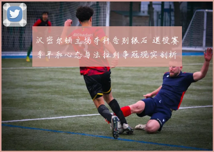 汉密尔顿主场夺杆告别银石 退役赛季平和心态与法拉利争冠现实剖析
