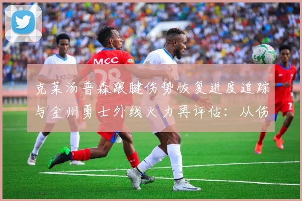 克莱汤普森跟腱伤势恢复进度追踪与金州勇士外线火力再评估：从伤病到体系的深度观察